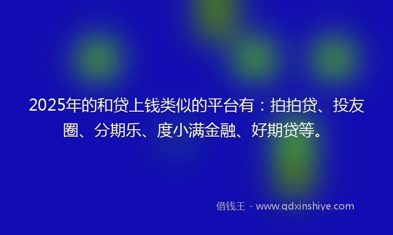 2025年的和贷上钱类似的平台有：拍拍贷、投友圈、分期乐、度小满金融、好期贷等。