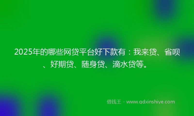 2025年的哪些网贷平台好下款有：我来贷、省呗、好期贷、随身贷、滴水贷等。