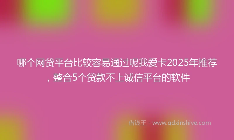 哪个网贷平台比较容易通过呢我爱卡2025年推荐，整合5个贷款不上诚信平台的软件