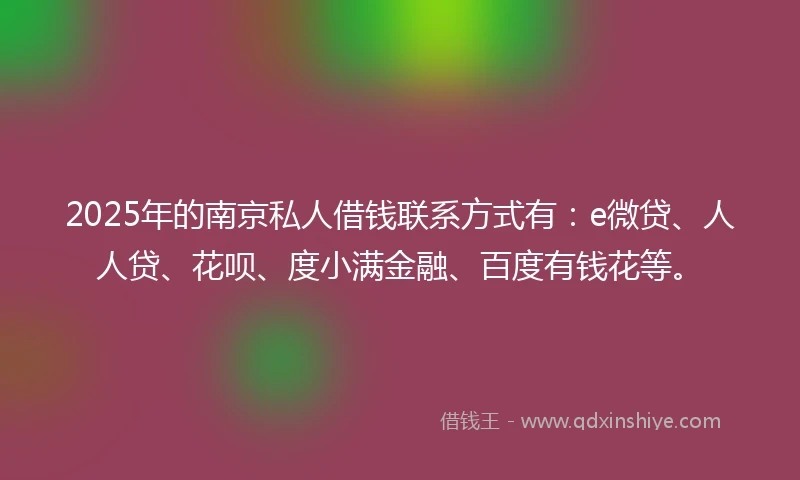 2025年的南京私人借钱联系方式有:e微贷、人人贷、花呗、度小满金融、百度有钱花等。