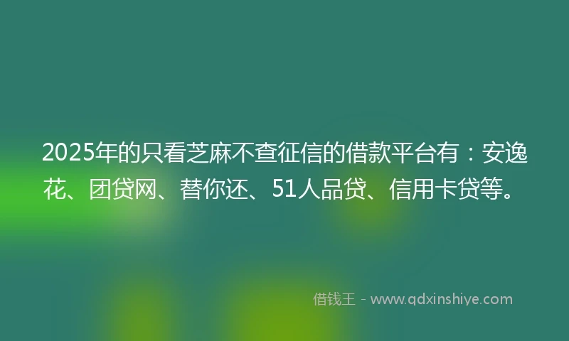 2025年的只看芝麻不查征信的借款平台有：安逸花、团贷网、替你还、51人品贷、信用卡贷等。