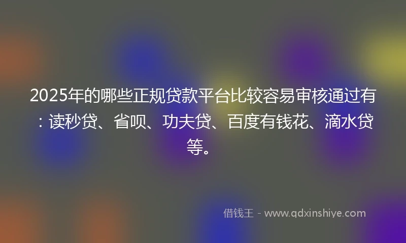 2025年的哪些正规贷款平台比较容易审核通过有：读秒贷、省呗、功夫贷、百度有钱花、滴水贷等。
