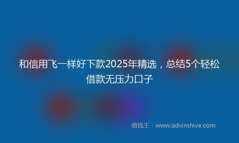 和信用飞一样好下款2025年精选，总结5个轻松借款无压力口子