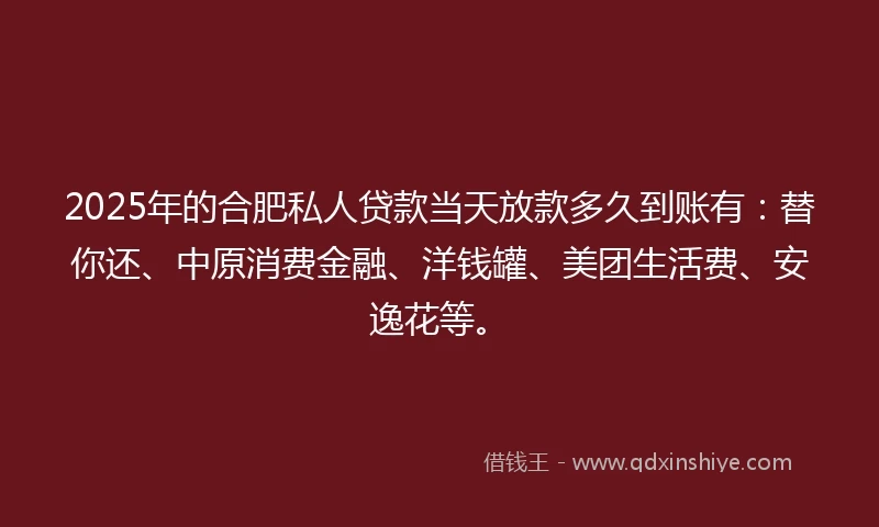 2025年的合肥私人贷款当天放款多久到账有：替你还、中原消费金融、洋钱罐、美团生活费、安逸花等。