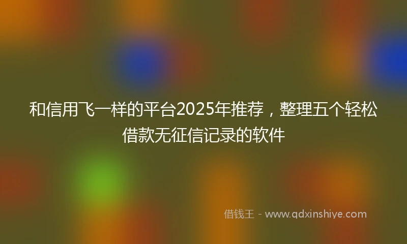 和信用飞一样的平台2025年推荐，整理五个轻松借款无征信记录的软件