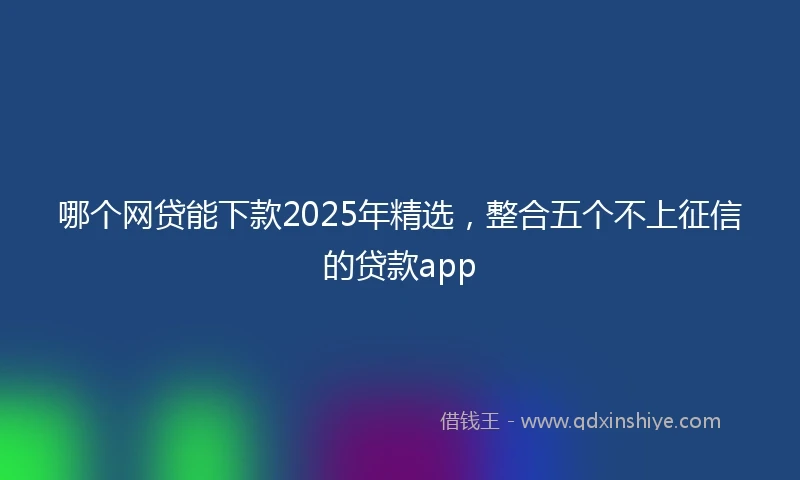 哪个网贷能下款2025年精选，整合五个不上征信的贷款app