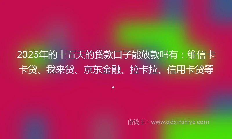 2025年的十五天的贷款口子能放款吗有：维信卡卡贷、我来贷、京东金融、拉卡拉、信用卡贷等。
