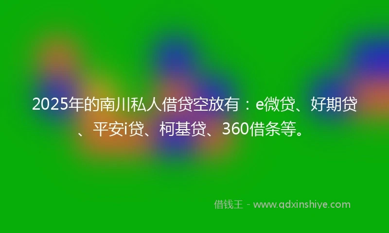 2025年的南川私人借贷空放有：e微贷、好期贷、平安i贷、柯基贷、360借条等。