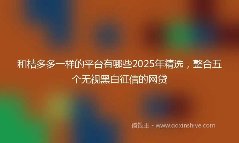 和桔多多一样的平台有哪些2025年精选，整合五个无视黑白征信的网贷