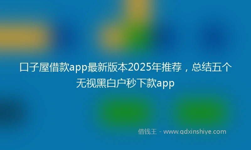 口子屋借款app最新版本2025年推荐，总结五个无视黑白户秒下款app