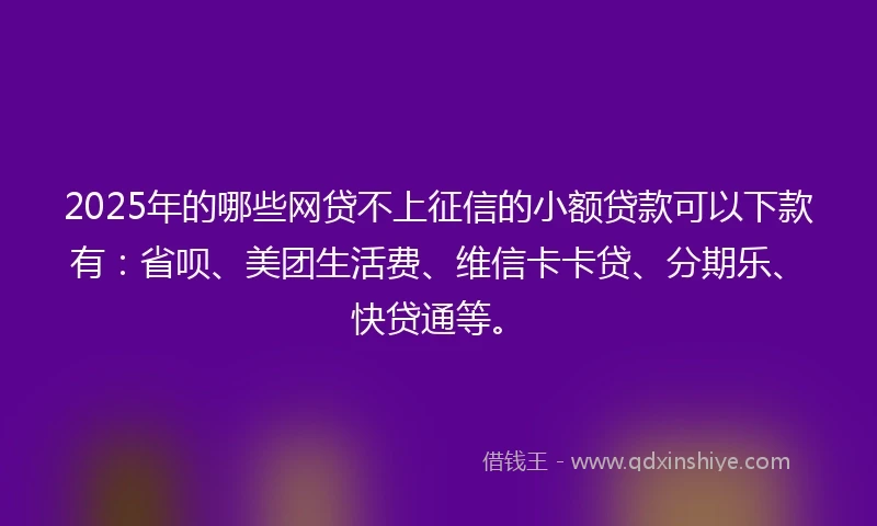 2025年的哪些网贷不上征信的小额贷款可以下款有:省呗、美团生活费、维信卡卡贷、分期乐、快贷通等。