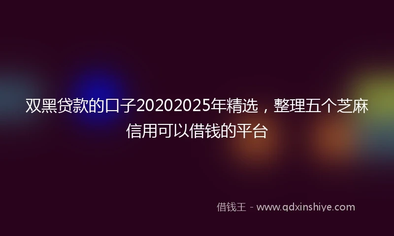 双黑贷款的口子20202025年精选，整理五个芝麻信用可以借钱的平台
