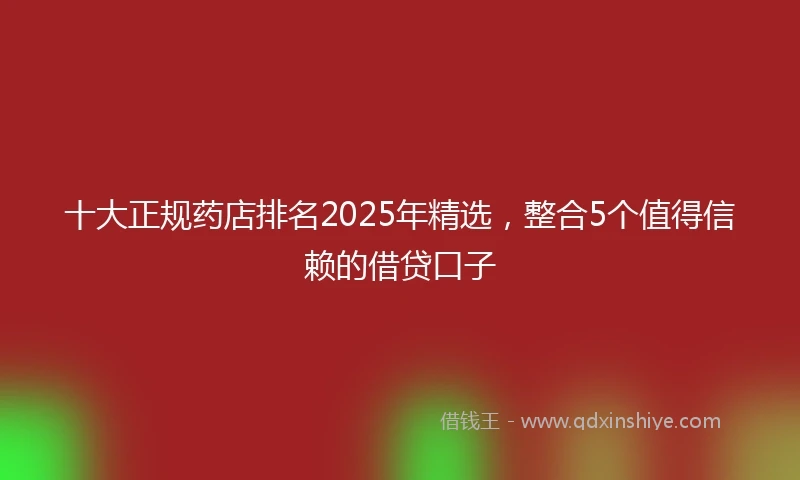 十大正规药店排名2025年精选，整合5个值得信赖的借贷口子