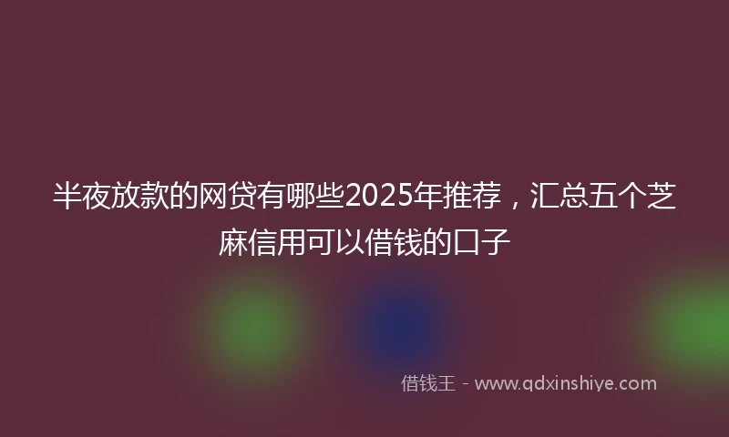 半夜放款的网贷有哪些2025年推荐，汇总五个芝麻信用可以借钱的口子