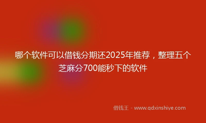 哪个软件可以借钱分期还2025年推荐，整理五个芝麻分700能秒下的软件