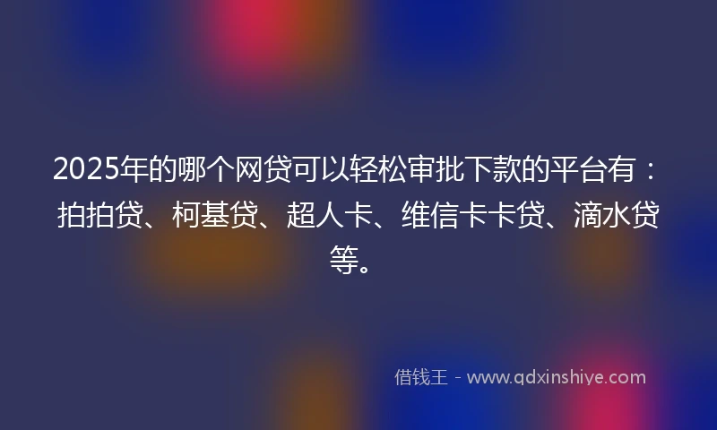2025年的哪个网贷可以轻松审批下款的平台有：拍拍贷、柯基贷、超人卡、维信卡卡贷、滴水贷等。