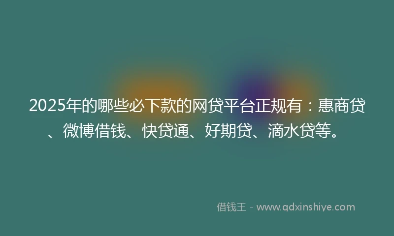 2025年的哪些必下款的网贷平台正规有：惠商贷、微博借钱、快贷通、好期贷、滴水贷等。