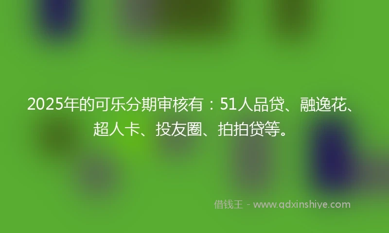 2025年的可乐分期审核有：51人品贷、融逸花、超人卡、投友圈、拍拍贷等。