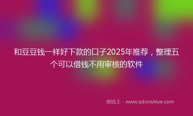和豆豆钱一样好下款的口子2025年推荐，整理五个可以借钱不用审核的软件
