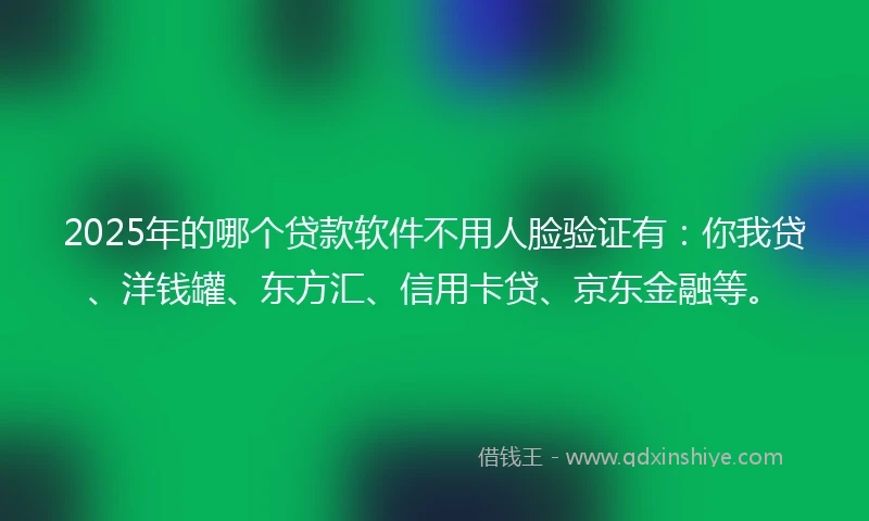 2025年的哪个贷款软件不用人脸验证有：你我贷、洋钱罐、东方汇、信用卡贷、京东金融等。