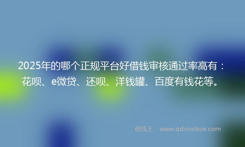 2025年的哪个正规平台好借钱审核通过率高有：花呗、e微贷、还呗、洋钱罐、百度有钱花等。
