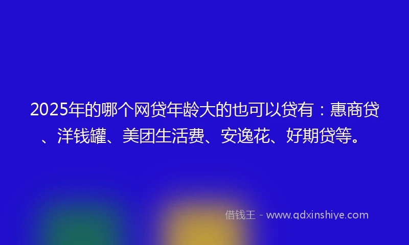 2025年的哪个网贷年龄大的也可以贷有：惠商贷、洋钱罐、美团生活费、安逸花、好期贷等。