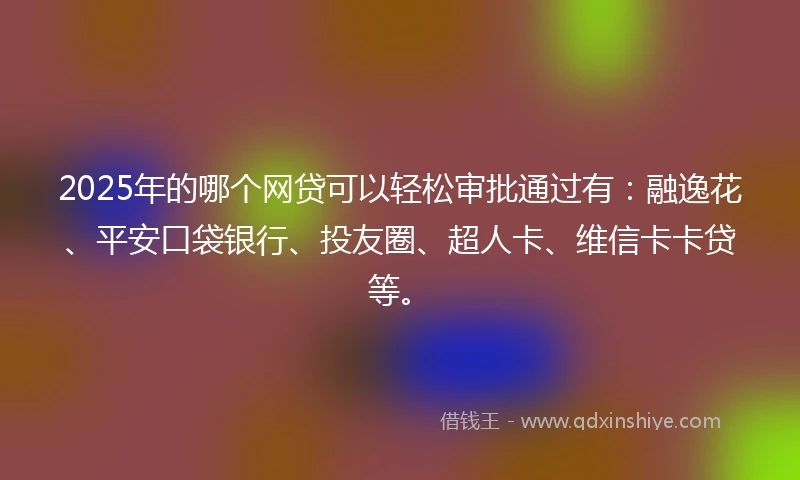 2025年的哪个网贷可以轻松审批通过有：融逸花、平安口袋银行、投友圈、超人卡、维信卡卡贷等。