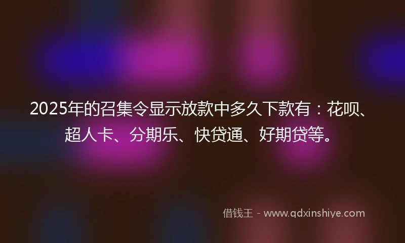 2025年的召集令显示放款中多久下款有:花呗、超人卡、分期乐、快贷通、好期贷等。