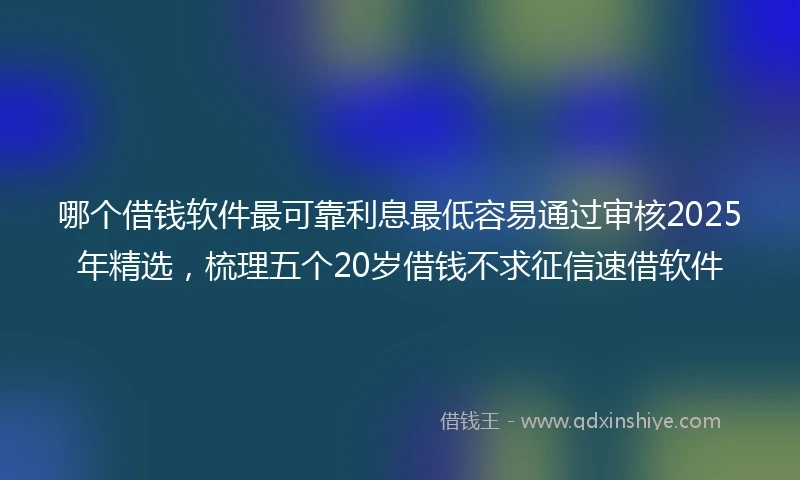 哪个借钱软件最可靠利息最低容易通过审核2025年精选，梳理五个20岁借钱不求征信速借软件