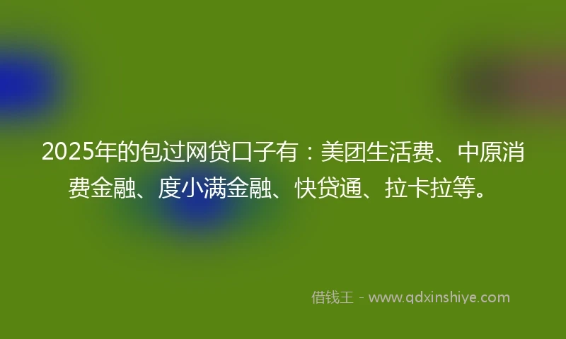 2025年的包过网贷口子有：美团生活费、中原消费金融、度小满金融、快贷通、拉卡拉等。