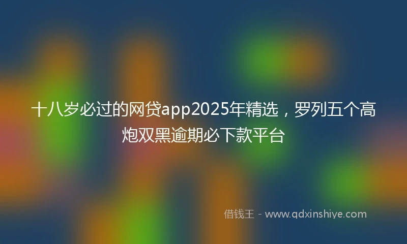 十八岁必过的网贷app2025年精选，罗列五个高炮双黑逾期必下款平台