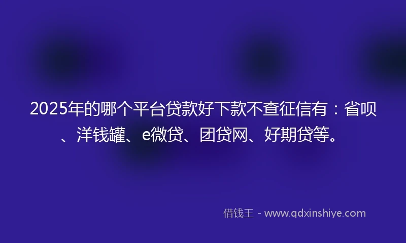 2025年的哪个平台贷款好下款不查征信有：省呗、洋钱罐、e微贷、团贷网、好期贷等。