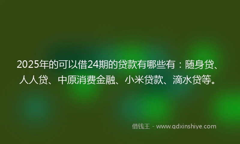 2025年的可以借24期的贷款有哪些有：随身贷、人人贷、中原消费金融、小米贷款、滴水贷等。