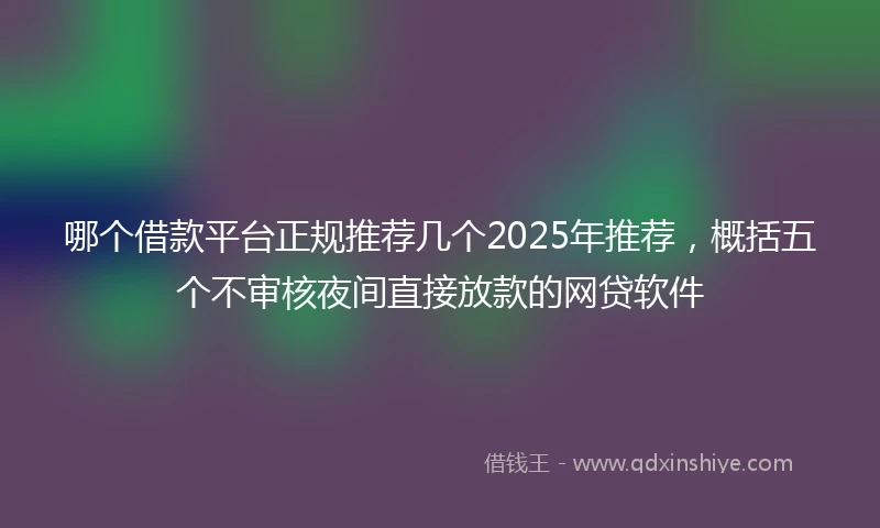 哪个借款平台正规推荐几个2025年推荐，概括五个不审核夜间直接放款的网贷软件