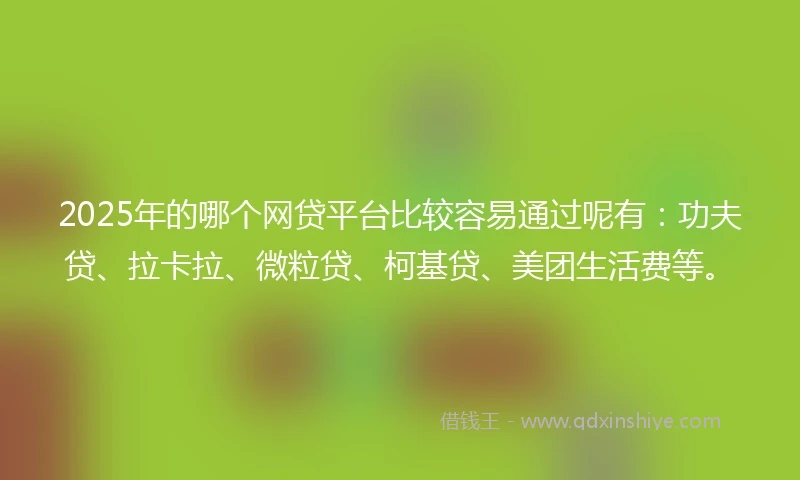 2025年的哪个网贷平台比较容易通过呢有：功夫贷、拉卡拉、微粒贷、柯基贷、美团生活费等。