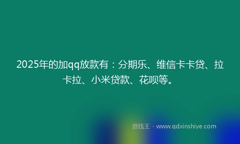 2025年的加qq放款有：分期乐、维信卡卡贷、拉卡拉、小米贷款、花呗等。