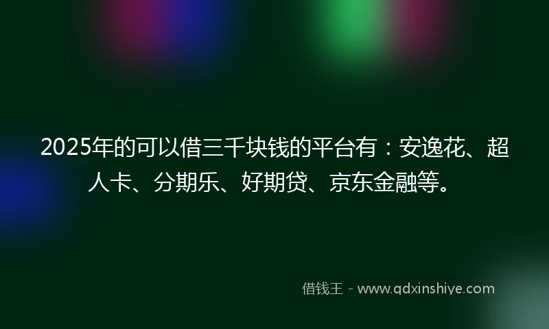 2025年的可以借三千块钱的平台有：安逸花、超人卡、分期乐、好期贷、京东金融等。