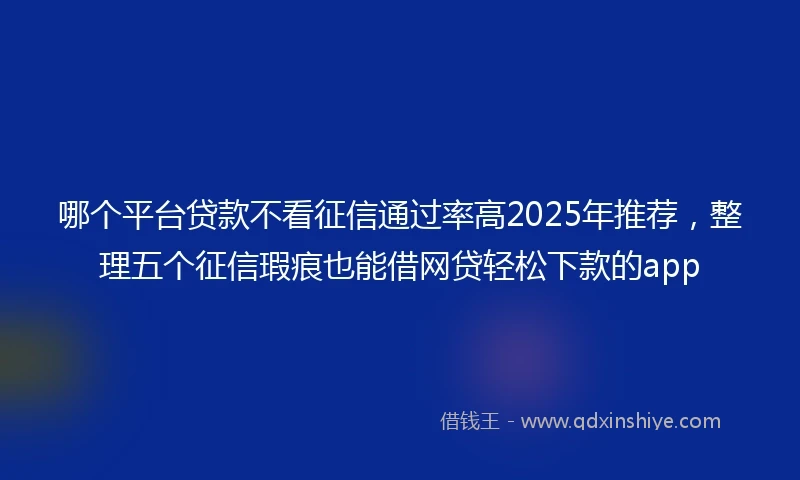 哪个平台贷款不看征信通过率高2025年推荐，整理五个征信瑕疵也能借网贷轻松下款的app