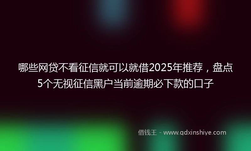 哪些网贷不看征信就可以就借2025年推荐，盘点5个无视征信黑户当前逾期必下款的口子