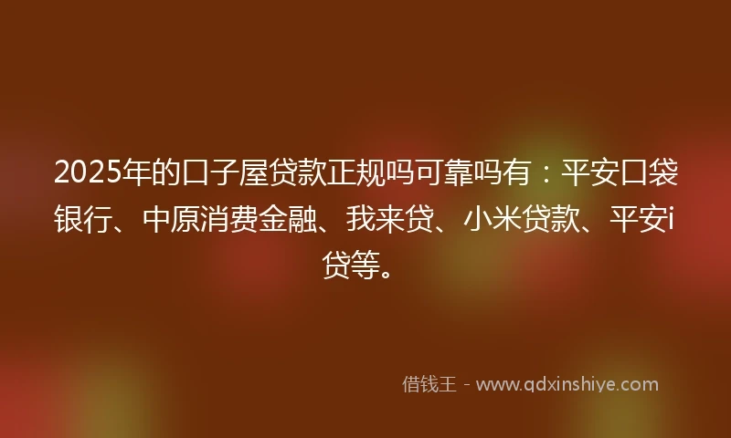 2025年的口子屋贷款正规吗可靠吗有：平安口袋银行、中原消费金融、我来贷、小米贷款、平安i贷等。