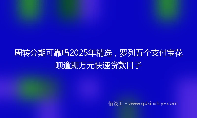 周转分期可靠吗2025年精选，罗列五个支付宝花呗逾期万元快速贷款口子