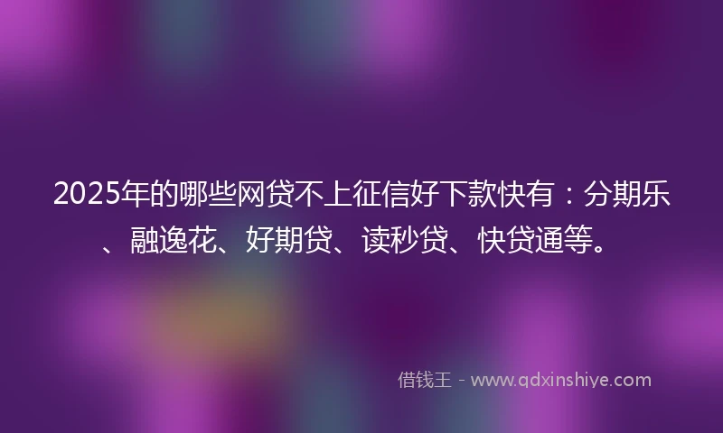 2025年的哪些网贷不上征信好下款快有：分期乐、融逸花、好期贷、读秒贷、快贷通等。