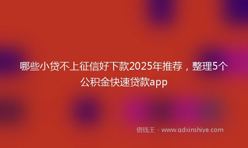 哪些小贷不上征信好下款2025年推荐，整理5个公积金快速贷款app