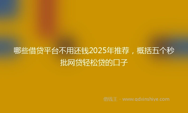 哪些借贷平台不用还钱2025年推荐，概括五个秒批网贷轻松贷的口子