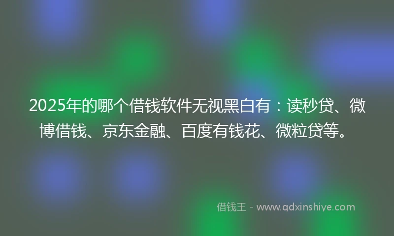 2025年的哪个借钱软件无视黑白有：读秒贷、微博借钱、京东金融、百度有钱花、微粒贷等。