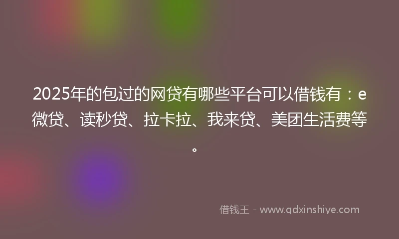 2025年的包过的网贷有哪些平台可以借钱有：e微贷、读秒贷、拉卡拉、我来贷、美团生活费等。