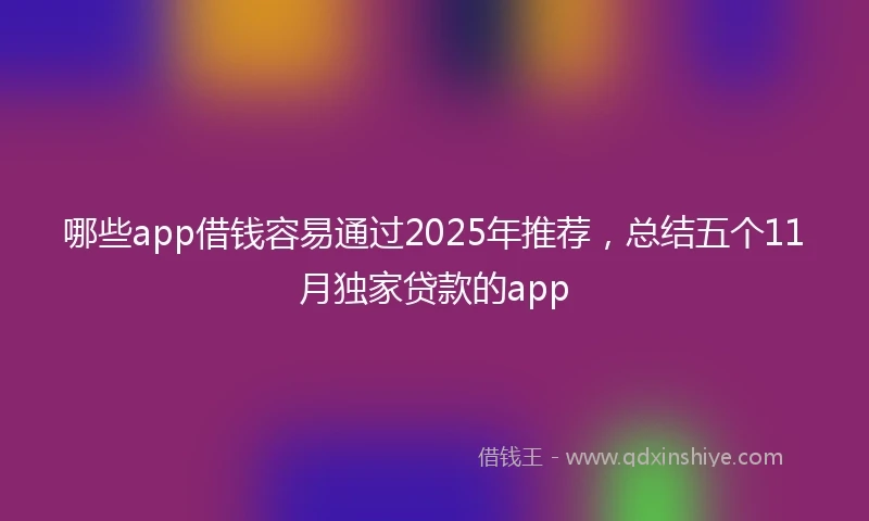 哪些app借钱容易通过2025年推荐，总结五个11月独家贷款的app