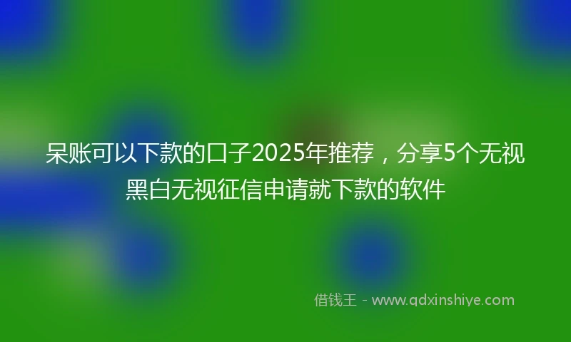 呆账可以下款的口子2025年推荐，分享5个无视黑白无视征信申请就下款的软件