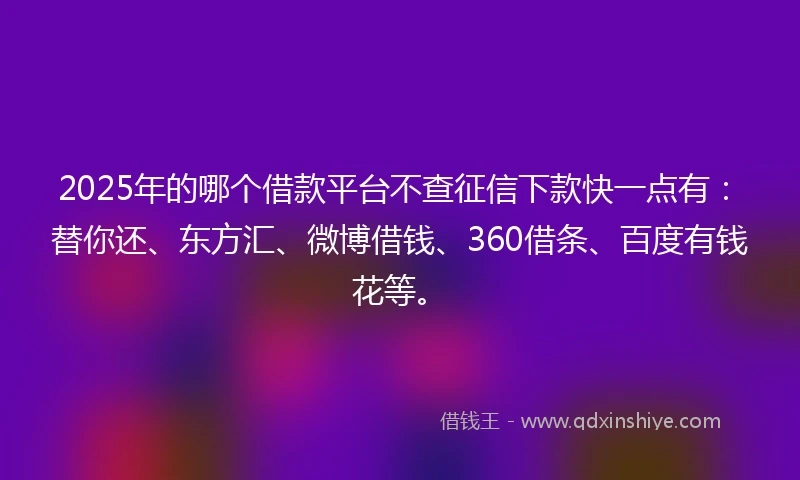 2025年的哪个借款平台不查征信下款快一点有：替你还、东方汇、微博借钱、360借条、百度有钱花等。