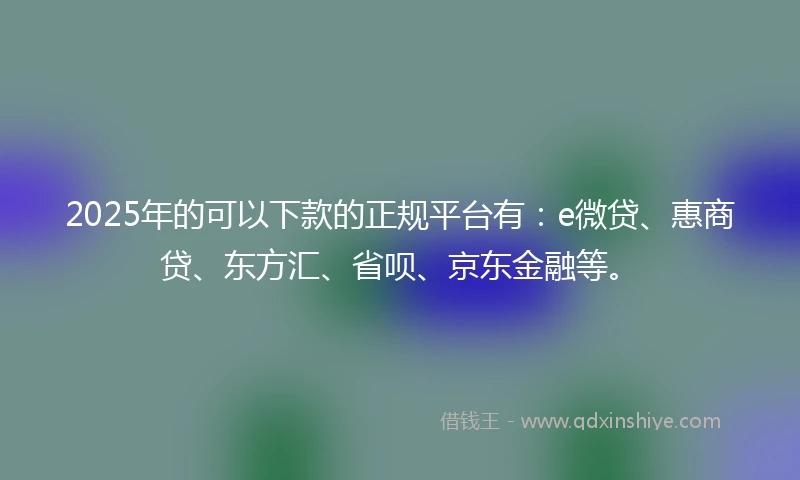 2025年的可以下款的正规平台有：e微贷、惠商贷、东方汇、省呗、京东金融等。